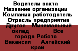 Водители вахта › Название организации ­ Компания-работодатель › Отрасль предприятия ­ Другое › Минимальный оклад ­ 50 000 - Все города Работа » Вакансии   . Алтайский край